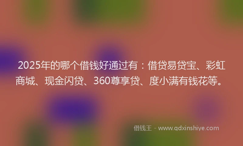 2025年的哪个借钱好通过有:借贷易贷宝、彩虹商城、现金闪贷、360尊享贷、度小满有钱花等。