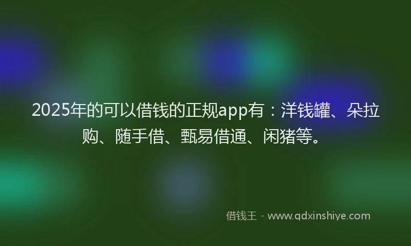 2025年的可以借钱的正规app有：洋钱罐、朵拉购、随手借、甄易借通、闲猪等。