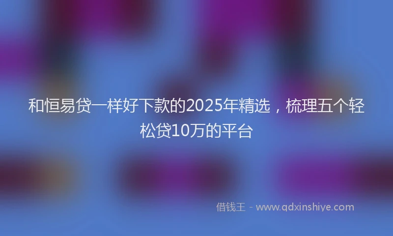 和恒易贷一样好下款的2025年精选，梳理五个轻松贷10万的平台