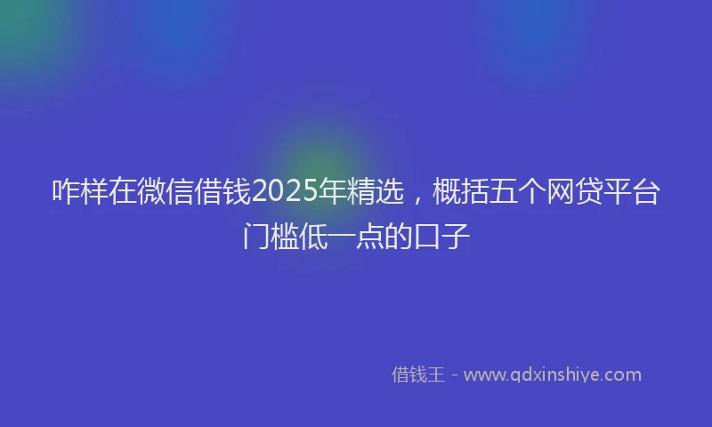 咋样在微信借钱2025年精选，概括五个网贷平台门槛低一点的口子