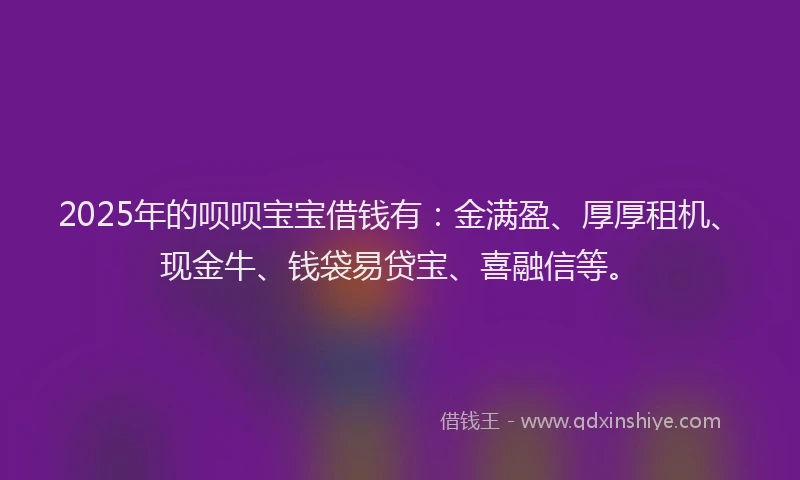 2025年的呗呗宝宝借钱有：金满盈、厚厚租机、现金牛、钱袋易贷宝、喜融信等。