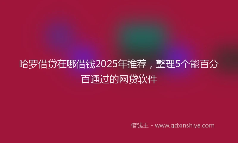 哈罗借贷在哪借钱2025年推荐,整理5个能百分百通过的网贷软件