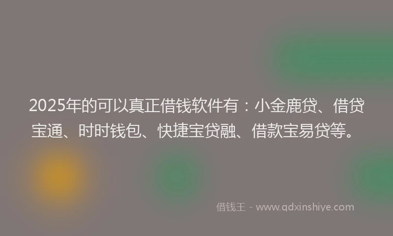 2025年的可以真正借钱软件有：小金鹿贷、借贷宝通、时时钱包、快捷宝贷融、借款宝易贷等。