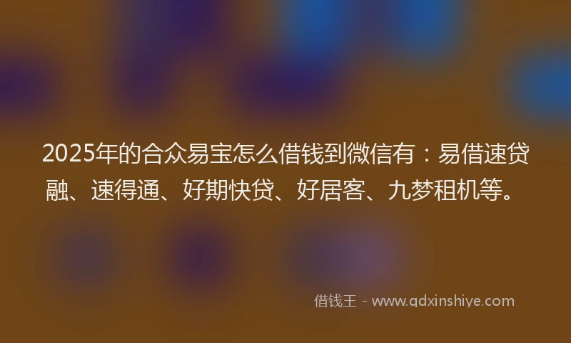 2025年的合众易宝怎么借钱到微信有：易借速贷融、速得通、好期快贷、好居客、九梦租机等。