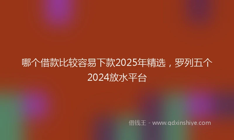 哪个借款比较容易下款2025年精选，罗列五个2024放水平台