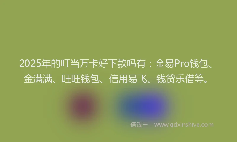 2025年的叮当万卡好下款吗有：金易Pro钱包、金满满、旺旺钱包、信用易飞、钱贷乐借等。