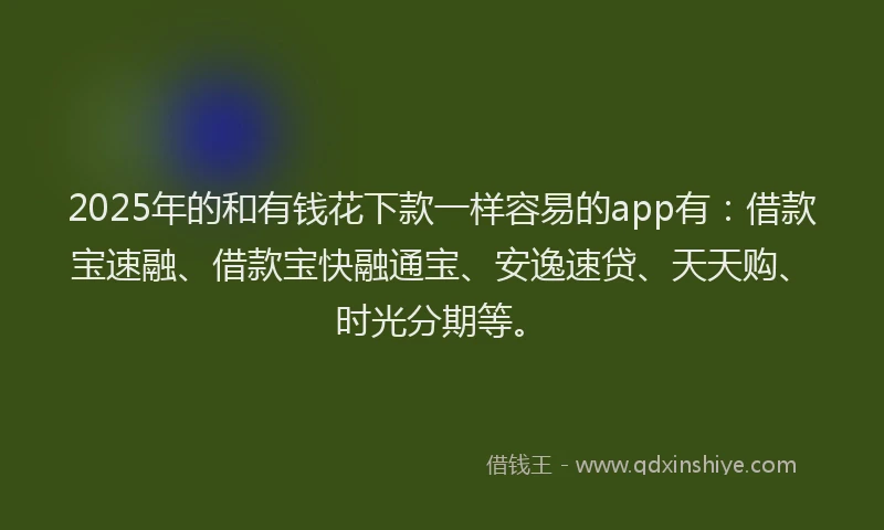 2025年的和有钱花下款一样容易的app有：借款宝速融、借款宝快融通宝、安逸速贷、天天购、时光分期等。