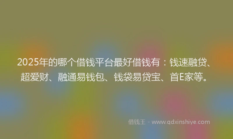 2025年的哪个借钱平台最好借钱有：钱速融贷、超爱财、融通易钱包、钱袋易贷宝、首E家等。