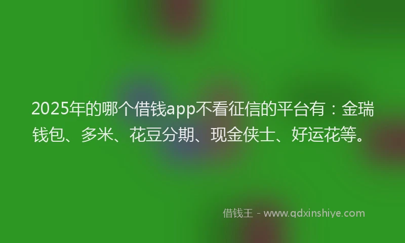 2025年的哪个借钱app不看征信的平台有：金瑞钱包、多米、花豆分期、现金侠士、好运花等。