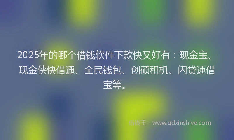 2025年的哪个借钱软件下款快又好有：现金宝、现金侠快借通、全民钱包、创硕租机、闪贷速借宝等。