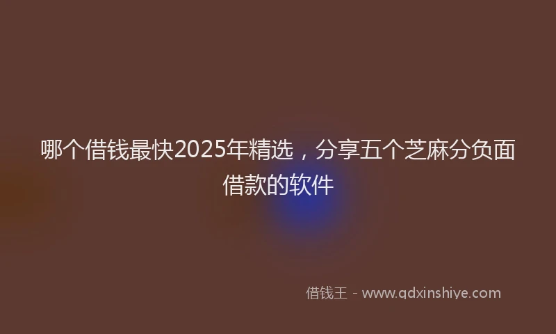 哪个借钱最快2025年精选,分享五个芝麻分负面借款的软件