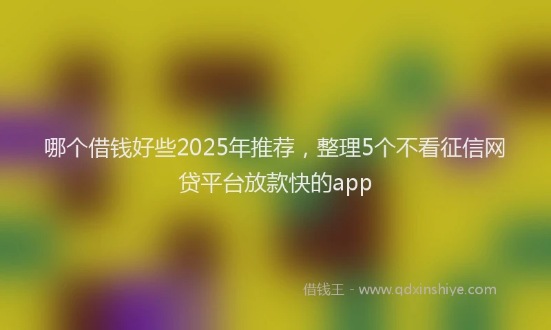 哪个借钱好些2025年推荐，整理5个不看征信网贷平台放款快的app