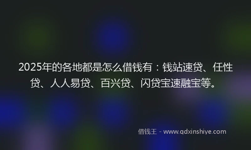 2025年的各地都是怎么借钱有：钱站速贷、任性贷、人人易贷、百兴贷、闪贷宝速融宝等。