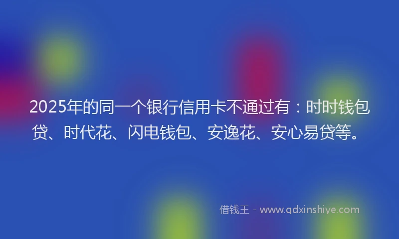 2025年的同一个银行信用卡不通过有：时时钱包贷、时代花、闪电钱包、安逸花、安心易贷等。