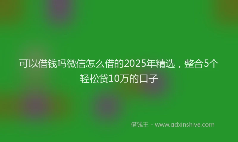可以借钱吗微信怎么借的2025年精选，整合5个轻松贷10万的口子