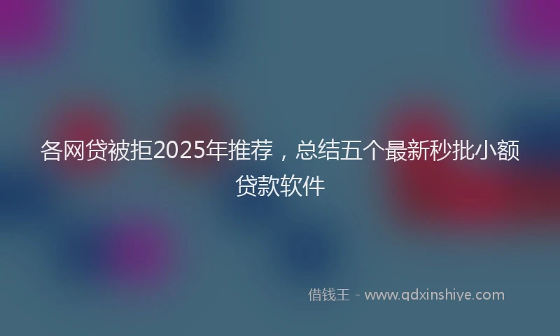 各网贷被拒2025年推荐，总结五个最新秒批小额贷款软件