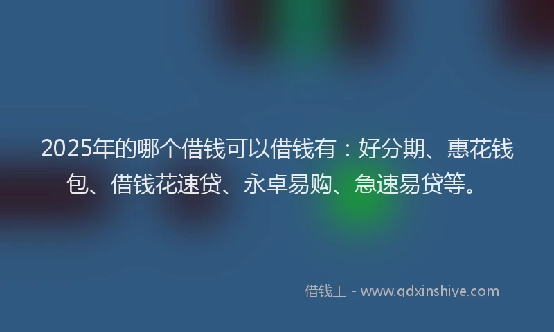 2025年的哪个借钱可以借钱有:好分期、惠花钱包、借钱花速贷、永卓易购、急速易贷等。