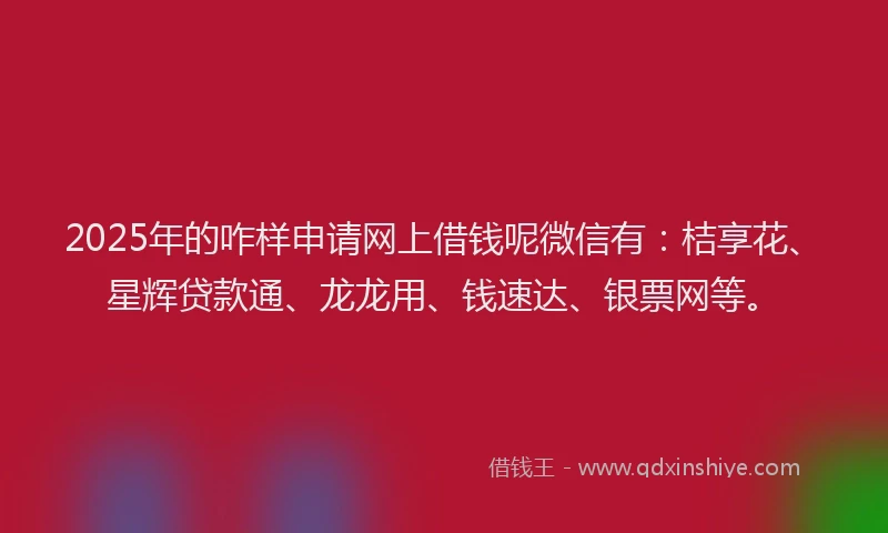 2025年的咋样申请网上借钱呢微信有：桔享花、星辉贷款通、龙龙用、钱速达、银票网等。