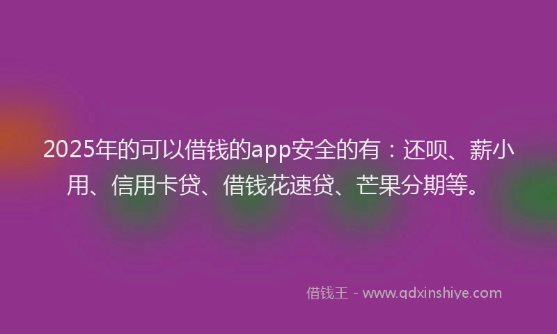 2025年的可以借钱的app安全的有：还呗、薪小用、信用卡贷、借钱花速贷、芒果分期等。
