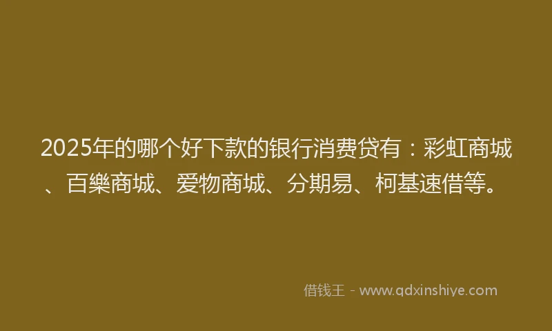 2025年的哪个好下款的银行消费贷有:彩虹商城、百樂商城、爱物商城、分期易、柯基速借等。