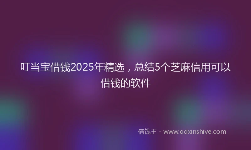 叮当宝借钱2025年精选，总结5个芝麻信用可以借钱的软件