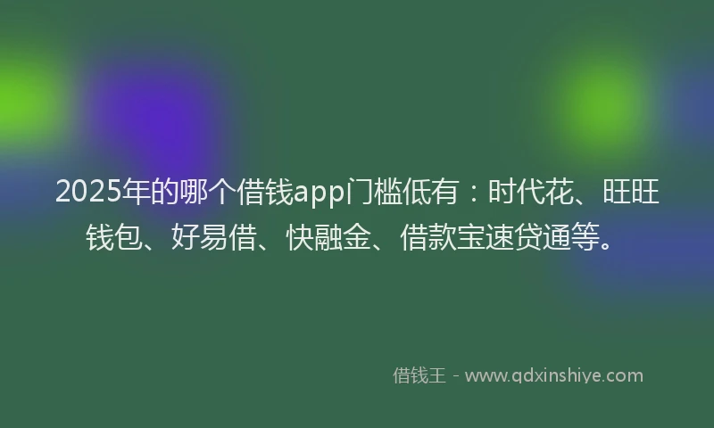 2025年的哪个借钱app门槛低有：时代花、旺旺钱包、好易借、快融金、借款宝速贷通等。