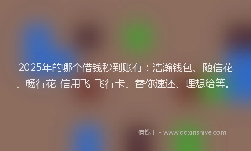 2025年的哪个借钱秒到账有：浩瀚钱包、随信花、畅行花-信用飞-飞行卡、替你速还、理想给等。