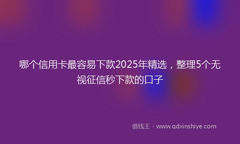 哪个信用卡最容易下款2025年精选，整理5个无视征信秒下款的口子