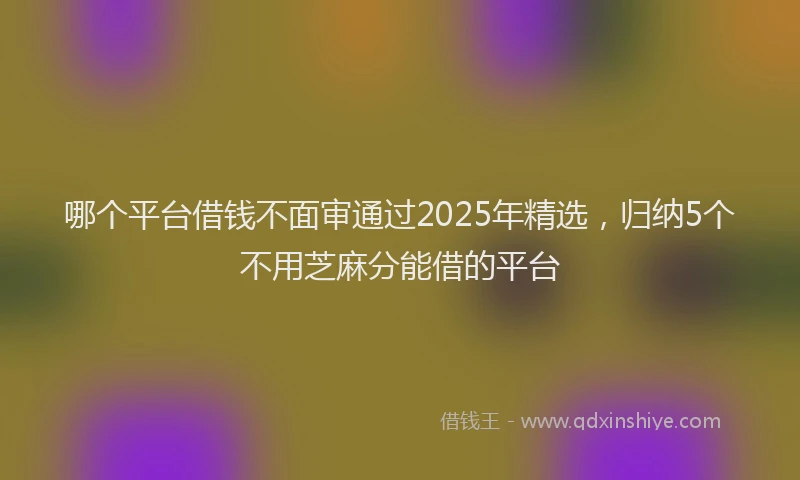 哪个平台借钱不面审通过2025年精选，归纳5个不用芝麻分能借的平台