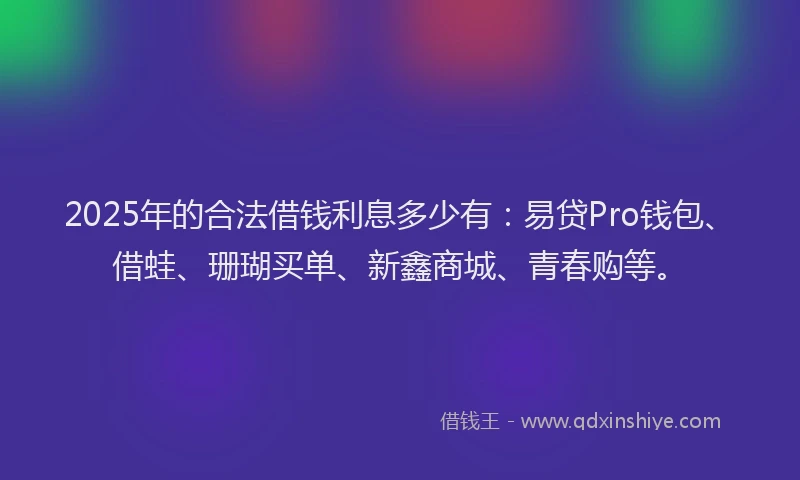 2025年的合法借钱利息多少有：易贷Pro钱包、借蛙、珊瑚买单、新鑫商城、青春购等。