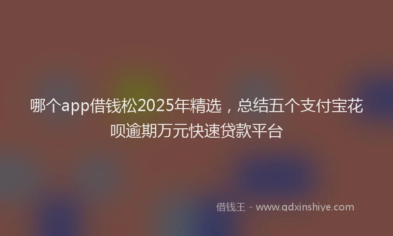 哪个app借钱松2025年精选，总结五个支付宝花呗逾期万元快速贷款平台