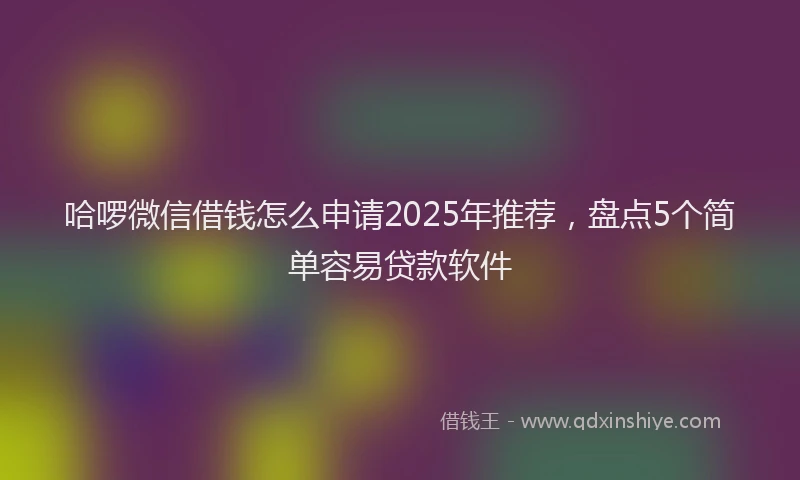 哈啰微信借钱怎么申请2025年推荐，盘点5个简单容易贷款软件