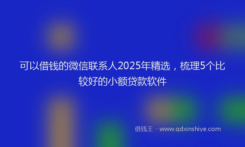 可以借钱的微信联系人2025年精选，梳理5个比较好的小额贷款软件