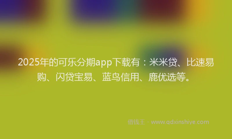 2025年的可乐分期app下载有：米米贷、比速易购、闪贷宝易、蓝鸟信用、鹿优选等。