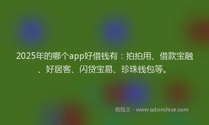 2025年的哪个app好借钱有:拍拍用、借款宝融、好居客、闪贷宝易、珍珠钱包等。