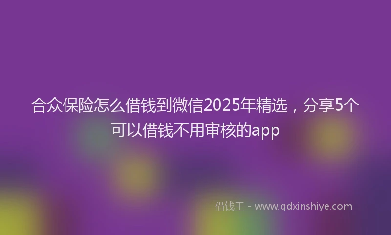 合众保险怎么借钱到微信2025年精选，分享5个可以借钱不用审核的app