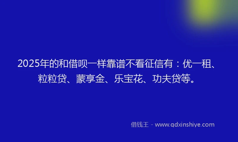 2025年的和借呗一样靠谱不看征信有：优一租、粒粒贷、蒙享金、乐宝花、功夫贷等。