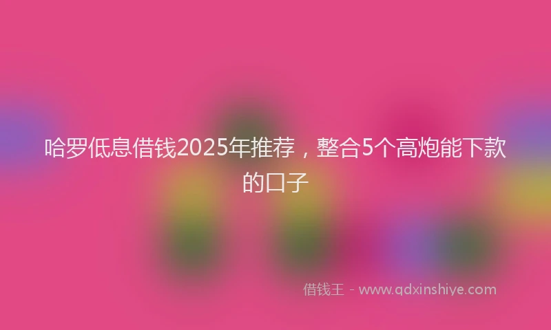 哈罗低息借钱2025年推荐，整合5个高炮能下款的口子