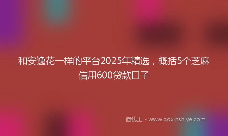 和安逸花一样的平台2025年精选，概括5个芝麻信用600贷款口子