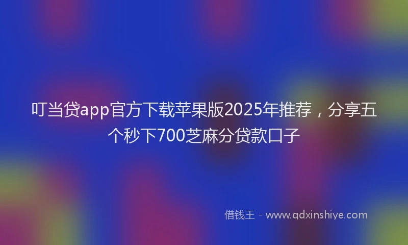 叮当贷app官方下载苹果版2025年推荐，分享五个秒下700芝麻分贷款口子
