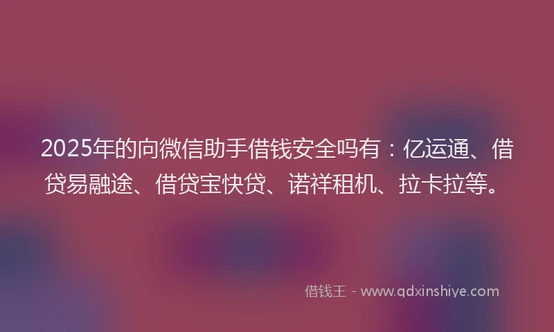 2025年的向微信助手借钱安全吗有：亿运通、借贷易融途、借贷宝快贷、诺祥租机、拉卡拉等。