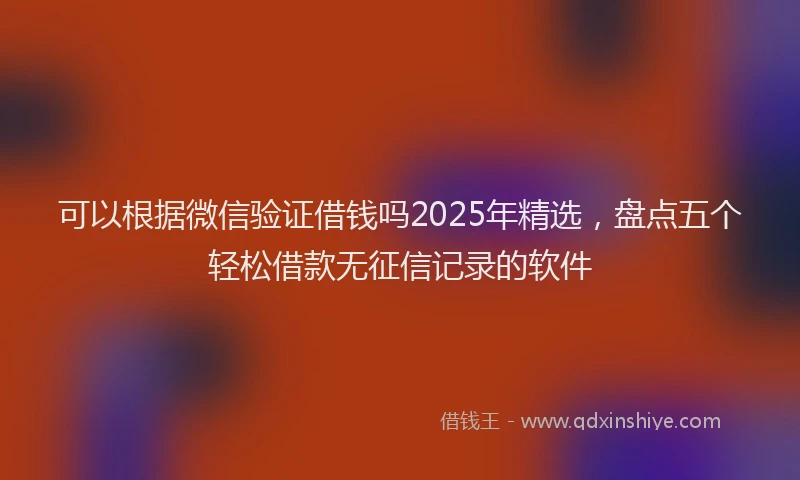 可以根据微信验证借钱吗2025年精选，盘点五个轻松借款无征信记录的软件