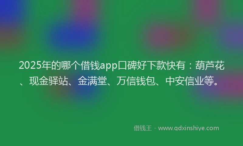 2025年的哪个借钱app口碑好下款快有：葫芦花、现金驿站、金满堂、万信钱包、中安信业等。