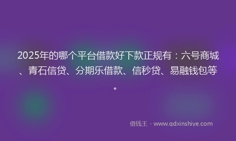 2025年的哪个平台借款好下款正规有：六号商城、青石信贷、分期乐借款、信秒贷、易融钱包等。