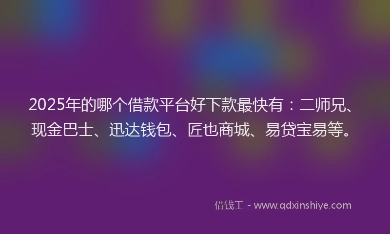 2025年的哪个借款平台好下款最快有:二师兄、现金巴士、迅达钱包、匠也商城、易贷宝易等。