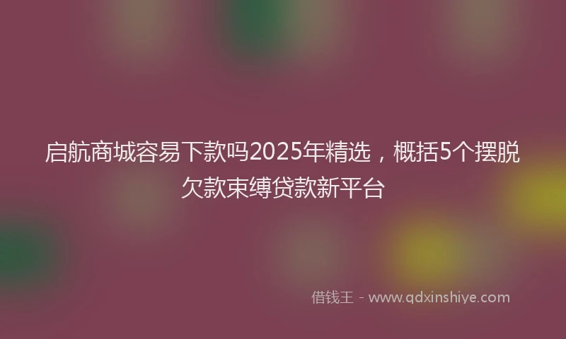 启航商城容易下款吗2025年精选，概括5个摆脱欠款束缚贷款新平台