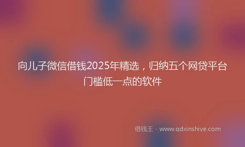 向儿子微信借钱2025年精选，归纳五个网贷平台门槛低一点的软件