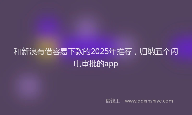 和新浪有借容易下款的2025年推荐，归纳五个闪电审批的app