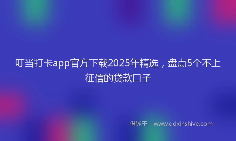 叮当打卡app官方下载2025年精选，盘点5个不上征信的贷款口子