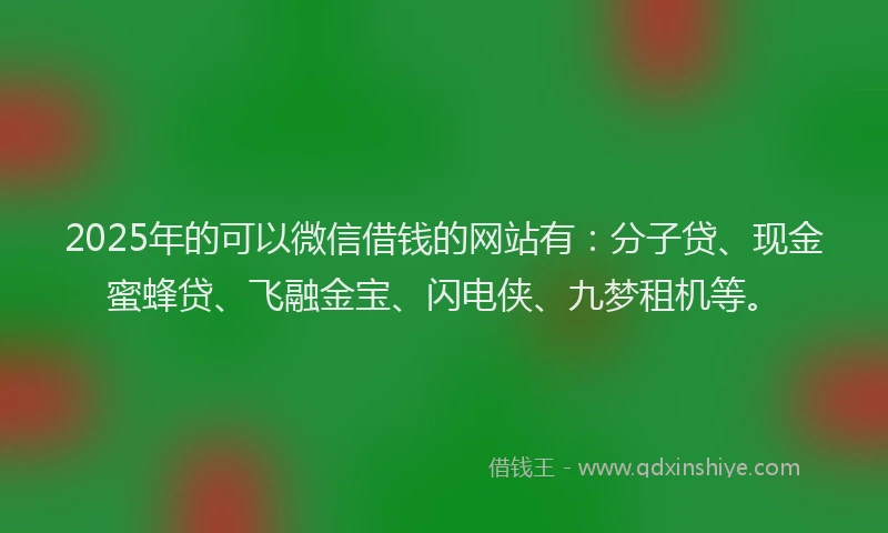 2025年的可以微信借钱的网站有：分子贷、现金蜜蜂贷、飞融金宝、闪电侠、九梦租机等。